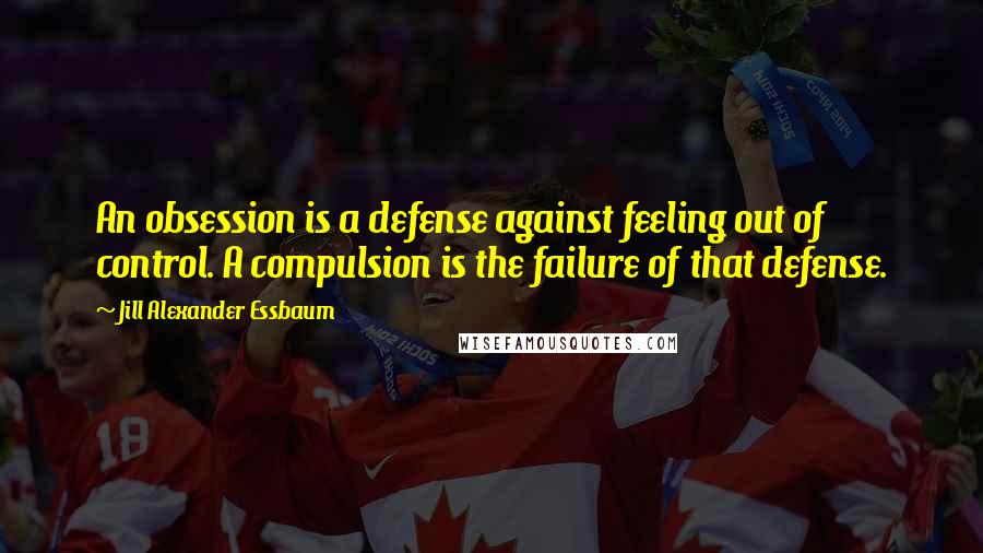 Jill Alexander Essbaum Quotes: An obsession is a defense against feeling out of control. A compulsion is the failure of that defense.