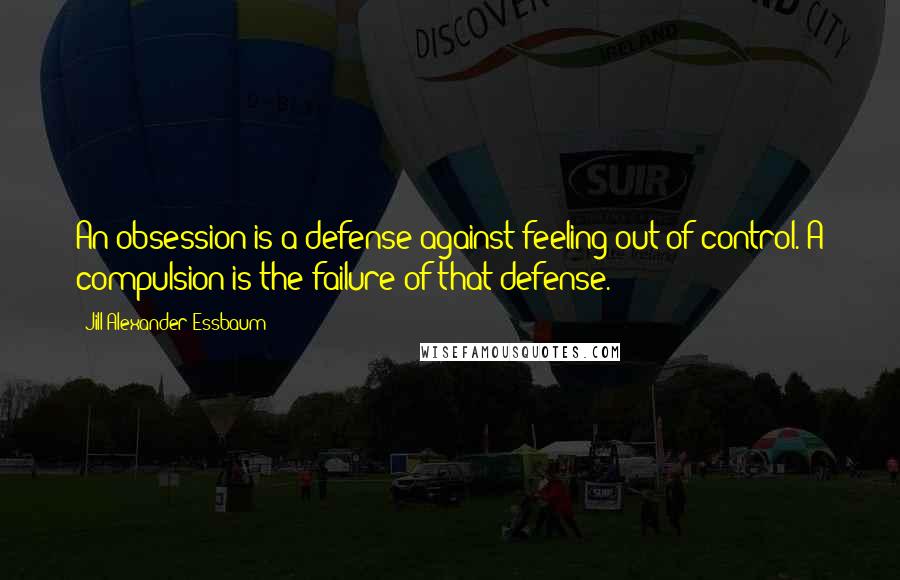 Jill Alexander Essbaum Quotes: An obsession is a defense against feeling out of control. A compulsion is the failure of that defense.