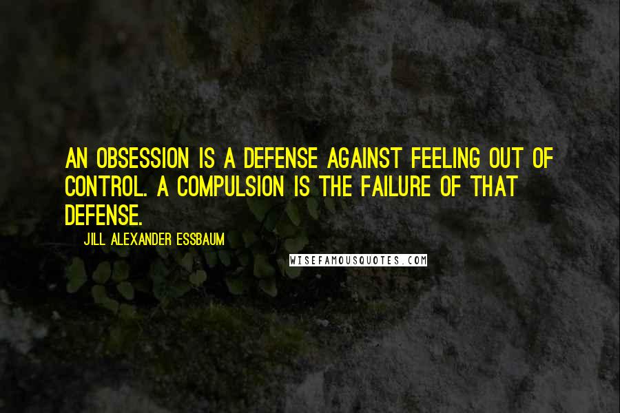 Jill Alexander Essbaum Quotes: An obsession is a defense against feeling out of control. A compulsion is the failure of that defense.