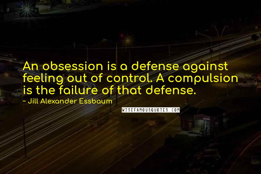 Jill Alexander Essbaum Quotes: An obsession is a defense against feeling out of control. A compulsion is the failure of that defense.