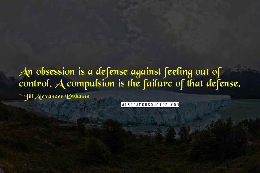 Jill Alexander Essbaum Quotes: An obsession is a defense against feeling out of control. A compulsion is the failure of that defense.