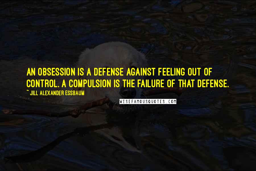 Jill Alexander Essbaum Quotes: An obsession is a defense against feeling out of control. A compulsion is the failure of that defense.