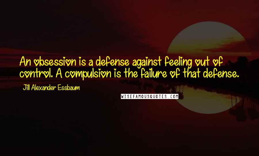 Jill Alexander Essbaum Quotes: An obsession is a defense against feeling out of control. A compulsion is the failure of that defense.