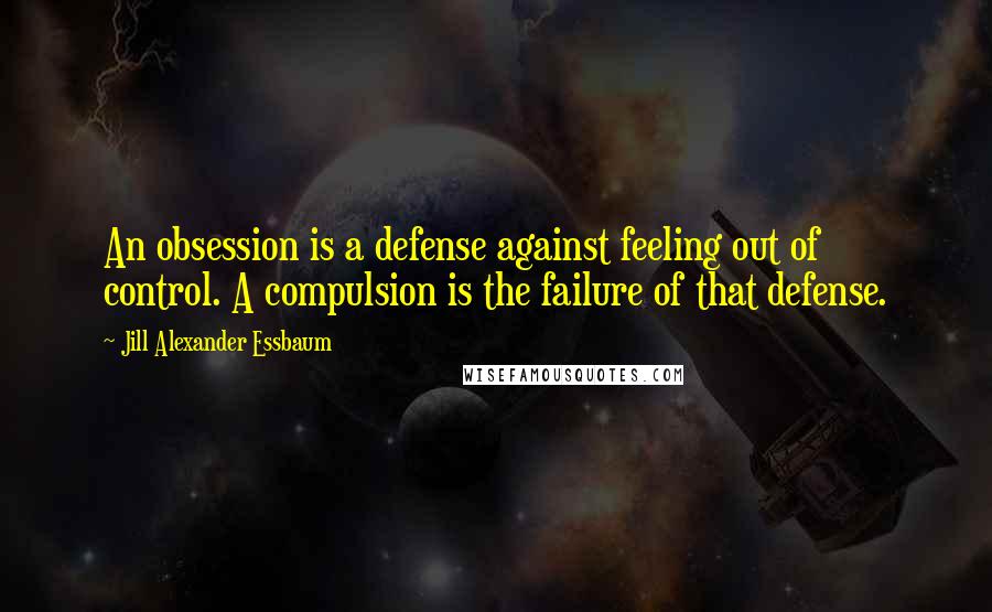 Jill Alexander Essbaum Quotes: An obsession is a defense against feeling out of control. A compulsion is the failure of that defense.