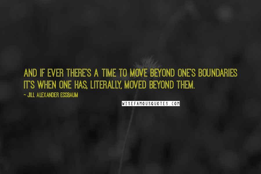 Jill Alexander Essbaum Quotes: And if ever there's a time to move beyond one's boundaries it's when one has, literally, moved beyond them.