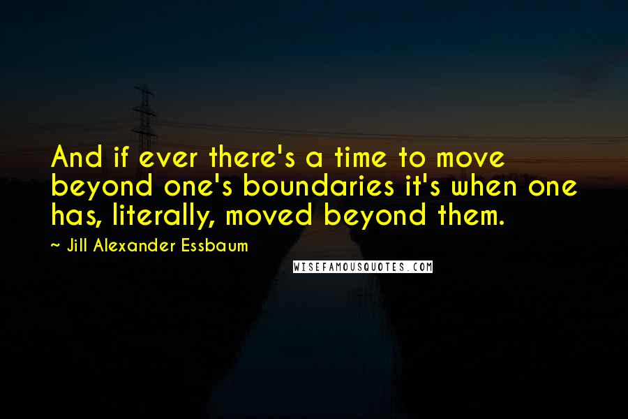 Jill Alexander Essbaum Quotes: And if ever there's a time to move beyond one's boundaries it's when one has, literally, moved beyond them.