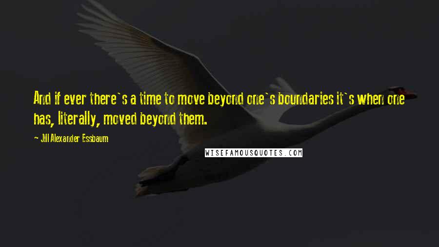 Jill Alexander Essbaum Quotes: And if ever there's a time to move beyond one's boundaries it's when one has, literally, moved beyond them.