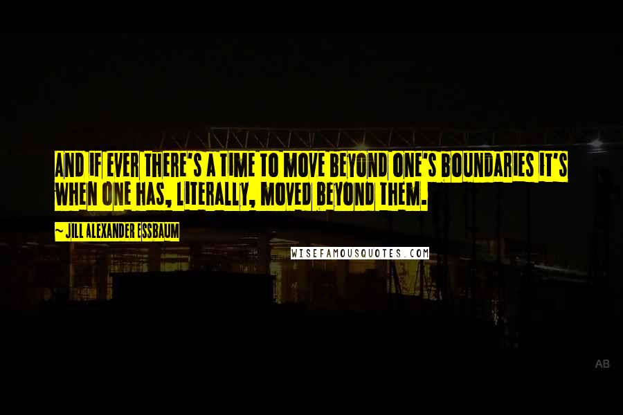 Jill Alexander Essbaum Quotes: And if ever there's a time to move beyond one's boundaries it's when one has, literally, moved beyond them.