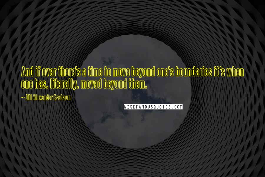 Jill Alexander Essbaum Quotes: And if ever there's a time to move beyond one's boundaries it's when one has, literally, moved beyond them.