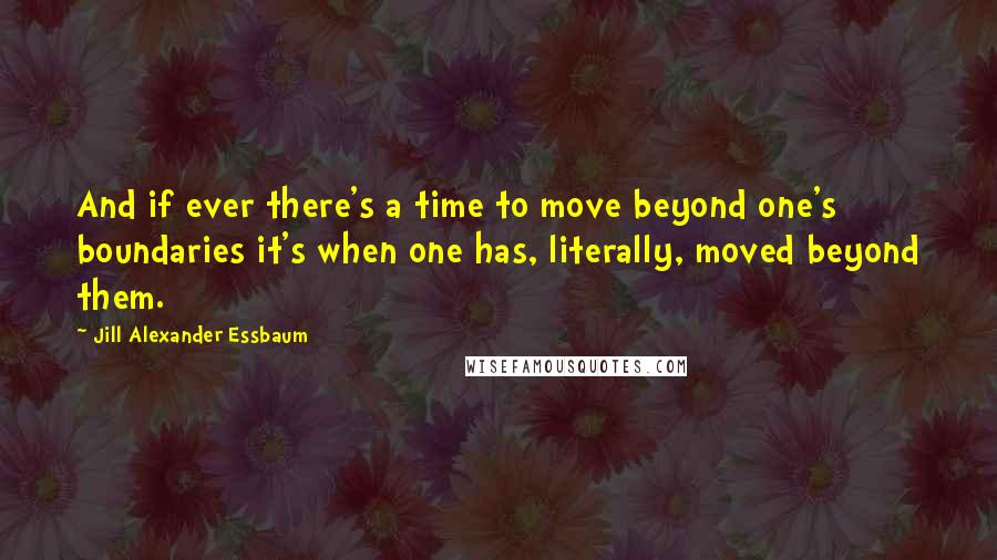 Jill Alexander Essbaum Quotes: And if ever there's a time to move beyond one's boundaries it's when one has, literally, moved beyond them.