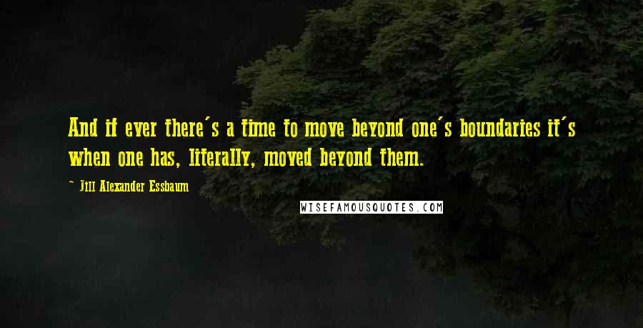 Jill Alexander Essbaum Quotes: And if ever there's a time to move beyond one's boundaries it's when one has, literally, moved beyond them.