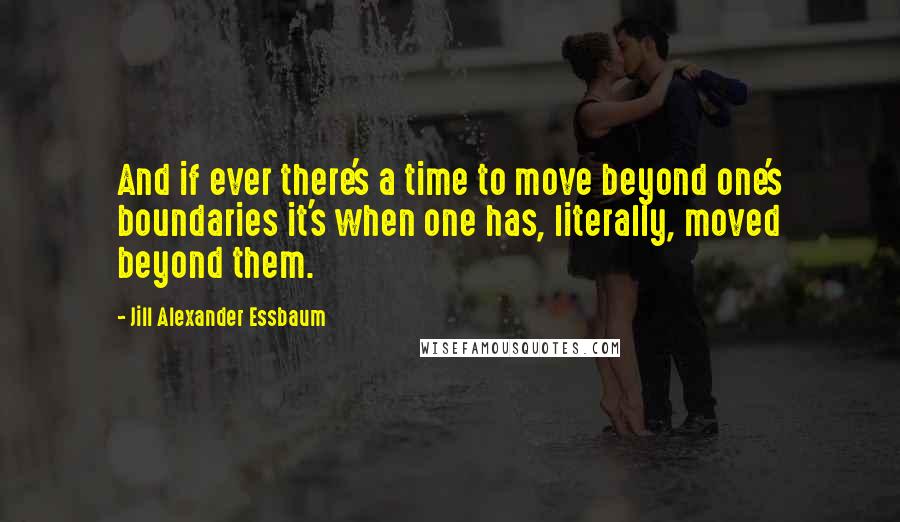 Jill Alexander Essbaum Quotes: And if ever there's a time to move beyond one's boundaries it's when one has, literally, moved beyond them.
