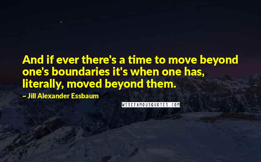 Jill Alexander Essbaum Quotes: And if ever there's a time to move beyond one's boundaries it's when one has, literally, moved beyond them.