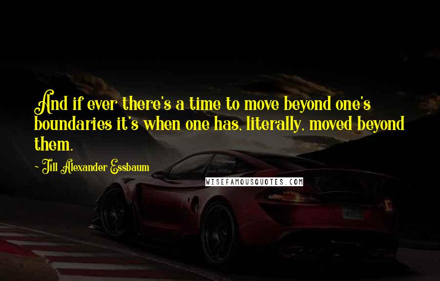 Jill Alexander Essbaum Quotes: And if ever there's a time to move beyond one's boundaries it's when one has, literally, moved beyond them.