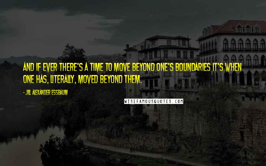 Jill Alexander Essbaum Quotes: And if ever there's a time to move beyond one's boundaries it's when one has, literally, moved beyond them.