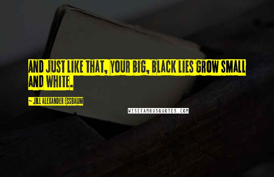 Jill Alexander Essbaum Quotes: And just like that, your big, black lies grow small and white.