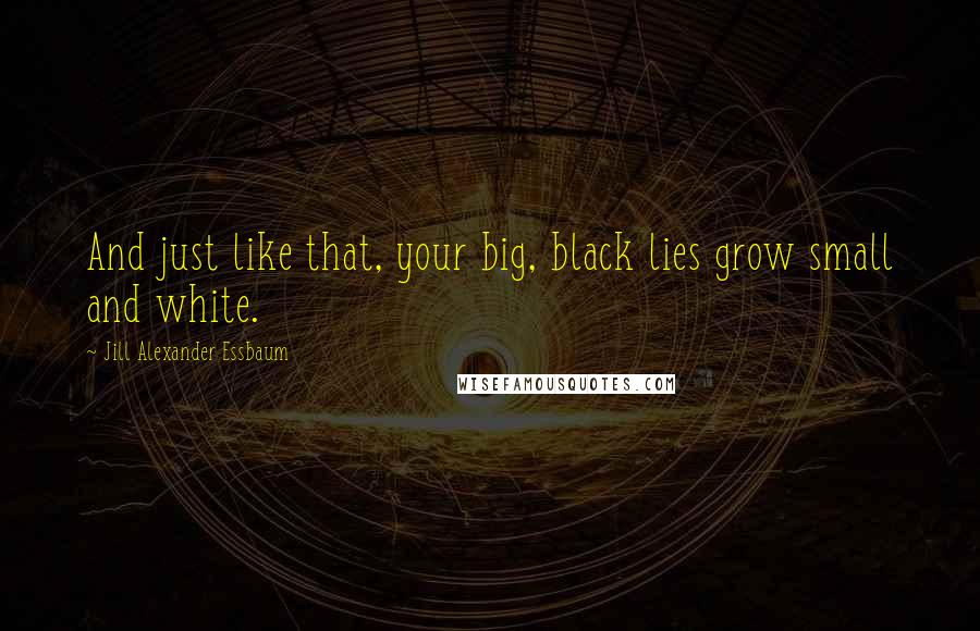 Jill Alexander Essbaum Quotes: And just like that, your big, black lies grow small and white.