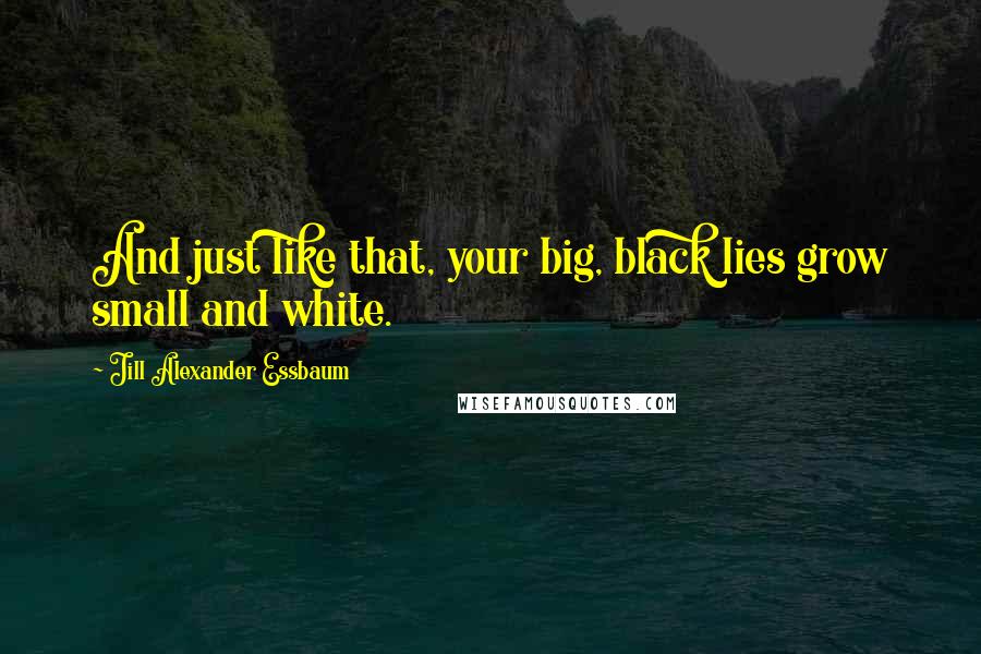 Jill Alexander Essbaum Quotes: And just like that, your big, black lies grow small and white.