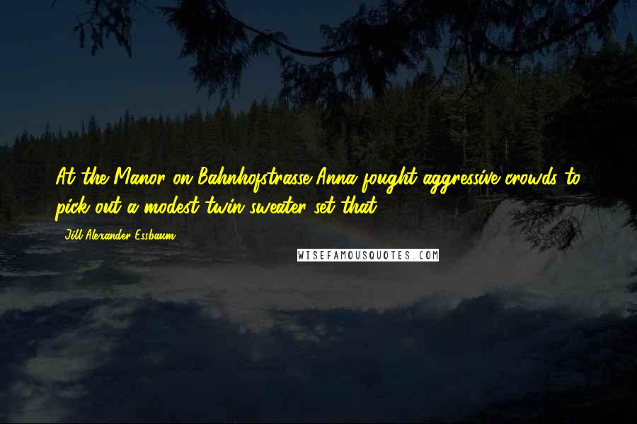 Jill Alexander Essbaum Quotes: At the Manor on Bahnhofstrasse Anna fought aggressive crowds to pick out a modest twin sweater set that