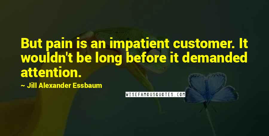 Jill Alexander Essbaum Quotes: But pain is an impatient customer. It wouldn't be long before it demanded attention.