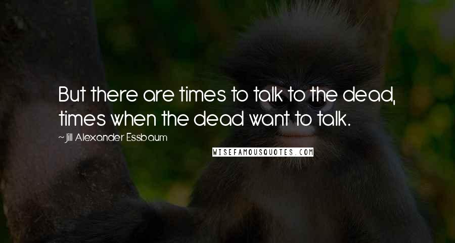 Jill Alexander Essbaum Quotes: But there are times to talk to the dead, times when the dead want to talk.