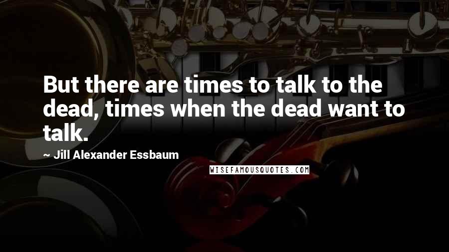Jill Alexander Essbaum Quotes: But there are times to talk to the dead, times when the dead want to talk.