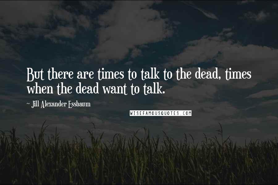 Jill Alexander Essbaum Quotes: But there are times to talk to the dead, times when the dead want to talk.