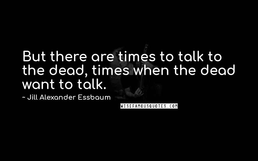 Jill Alexander Essbaum Quotes: But there are times to talk to the dead, times when the dead want to talk.