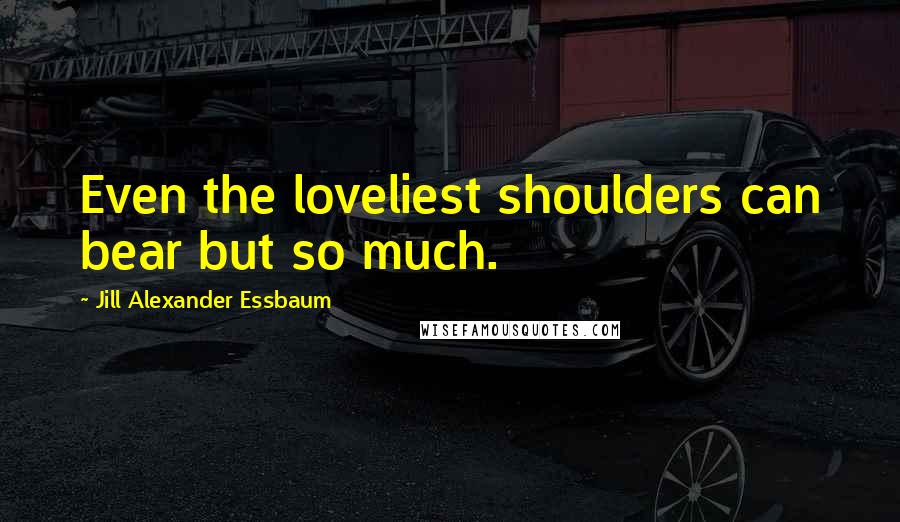 Jill Alexander Essbaum Quotes: Even the loveliest shoulders can bear but so much.