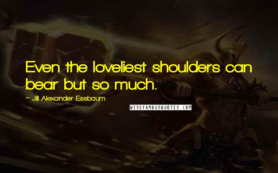 Jill Alexander Essbaum Quotes: Even the loveliest shoulders can bear but so much.