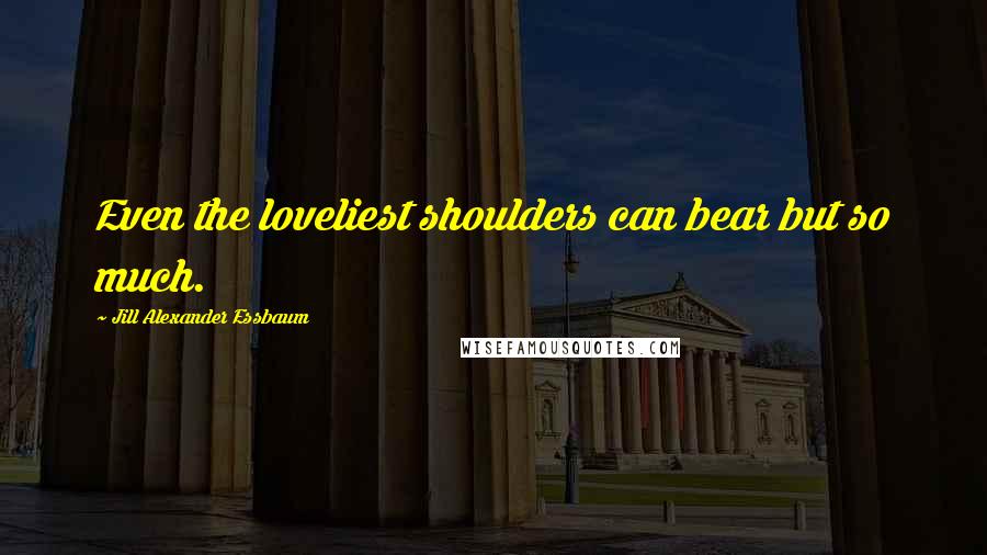 Jill Alexander Essbaum Quotes: Even the loveliest shoulders can bear but so much.