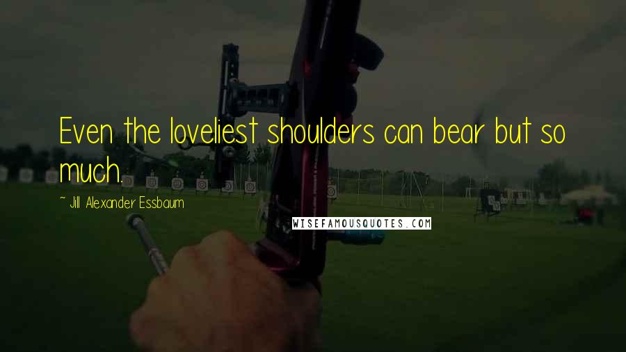 Jill Alexander Essbaum Quotes: Even the loveliest shoulders can bear but so much.