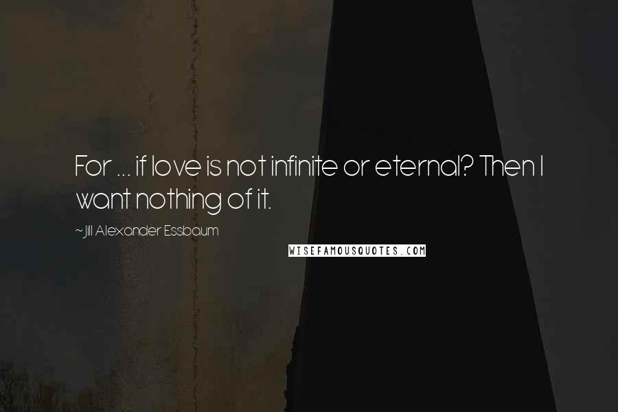 Jill Alexander Essbaum Quotes: For ... if love is not infinite or eternal? Then I want nothing of it.