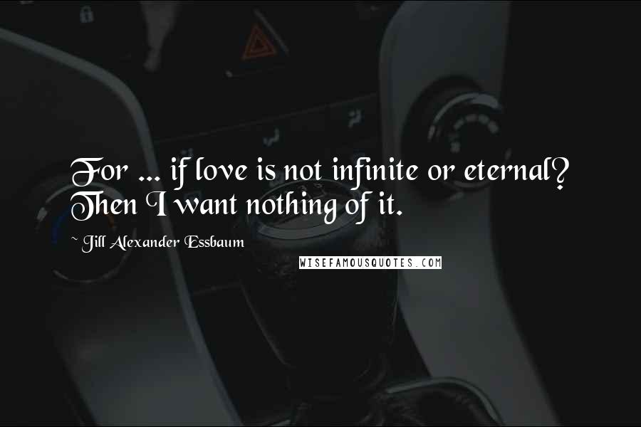 Jill Alexander Essbaum Quotes: For ... if love is not infinite or eternal? Then I want nothing of it.