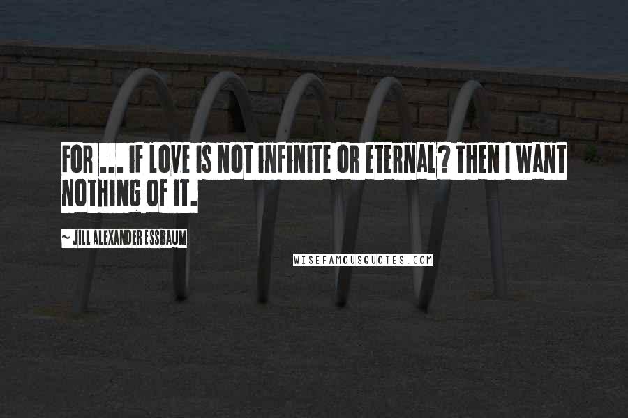 Jill Alexander Essbaum Quotes: For ... if love is not infinite or eternal? Then I want nothing of it.
