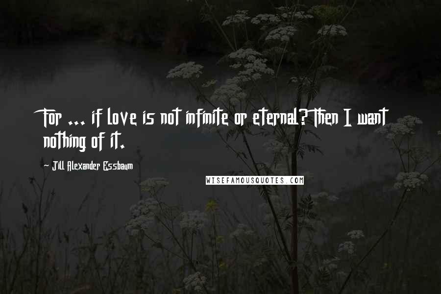 Jill Alexander Essbaum Quotes: For ... if love is not infinite or eternal? Then I want nothing of it.