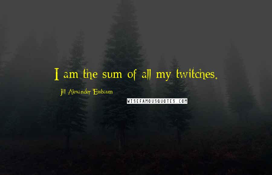 Jill Alexander Essbaum Quotes: I am the sum of all my twitches.