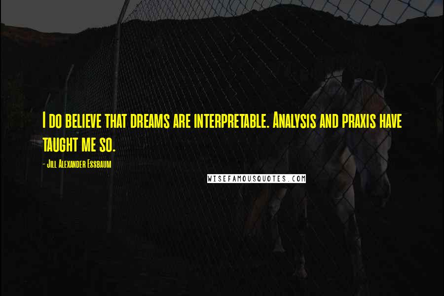 Jill Alexander Essbaum Quotes: I do believe that dreams are interpretable. Analysis and praxis have taught me so.