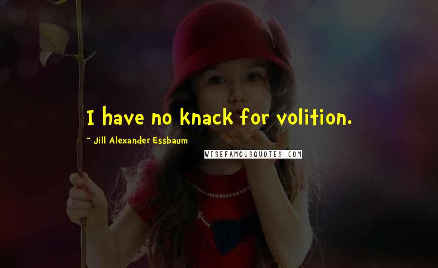 Jill Alexander Essbaum Quotes: I have no knack for volition.