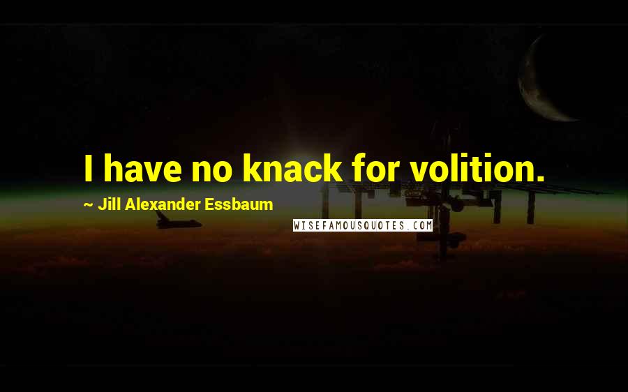 Jill Alexander Essbaum Quotes: I have no knack for volition.