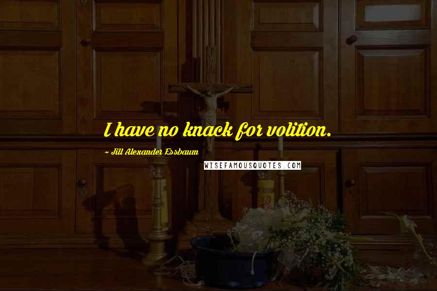 Jill Alexander Essbaum Quotes: I have no knack for volition.