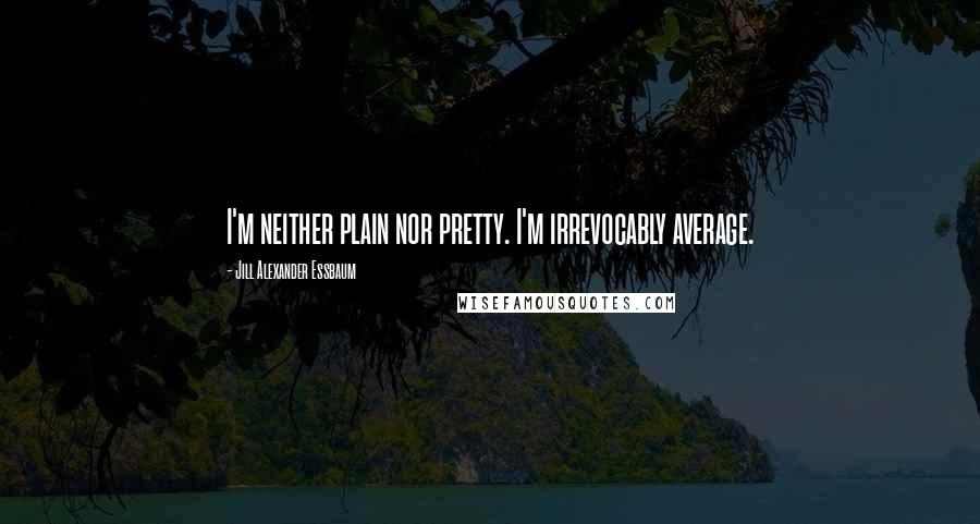 Jill Alexander Essbaum Quotes: I'm neither plain nor pretty. I'm irrevocably average.