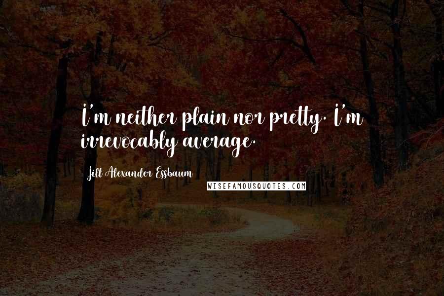 Jill Alexander Essbaum Quotes: I'm neither plain nor pretty. I'm irrevocably average.