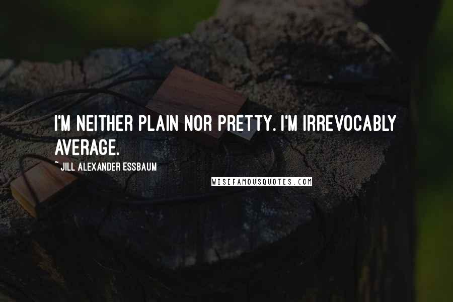 Jill Alexander Essbaum Quotes: I'm neither plain nor pretty. I'm irrevocably average.