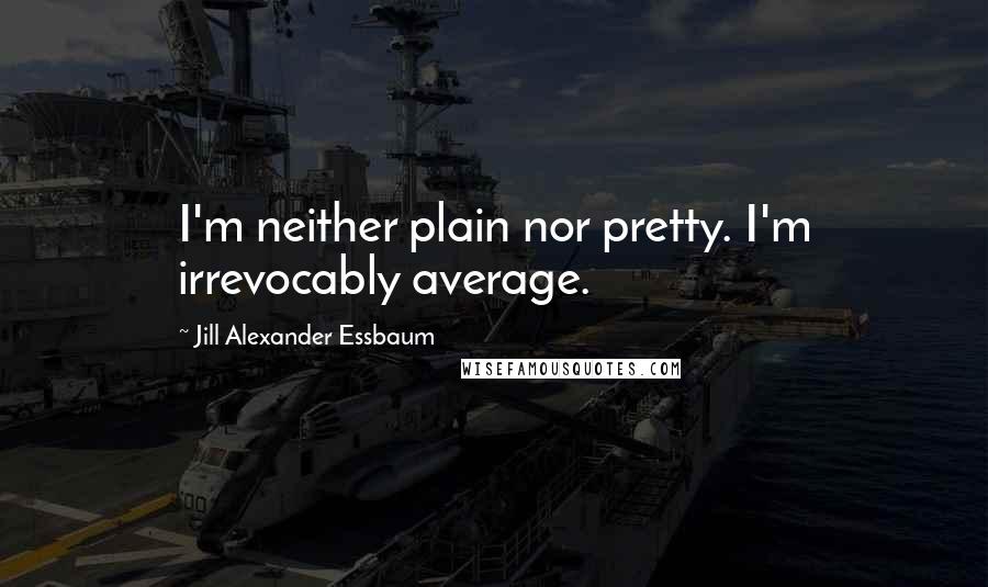 Jill Alexander Essbaum Quotes: I'm neither plain nor pretty. I'm irrevocably average.