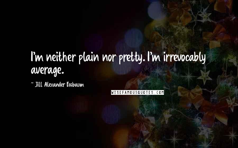 Jill Alexander Essbaum Quotes: I'm neither plain nor pretty. I'm irrevocably average.