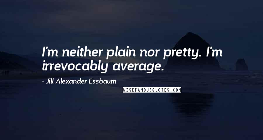 Jill Alexander Essbaum Quotes: I'm neither plain nor pretty. I'm irrevocably average.