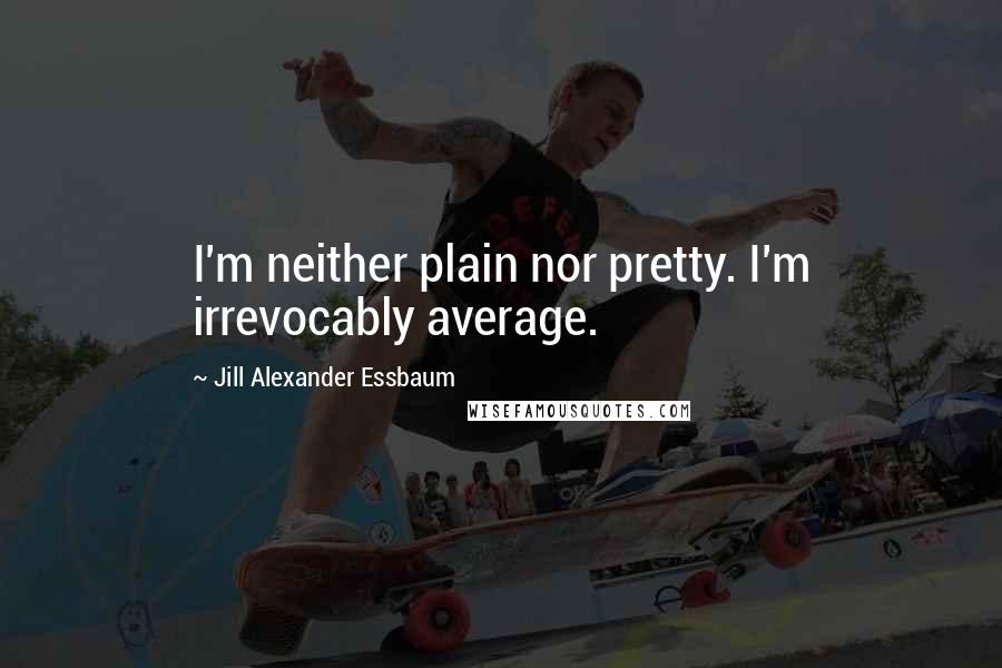 Jill Alexander Essbaum Quotes: I'm neither plain nor pretty. I'm irrevocably average.