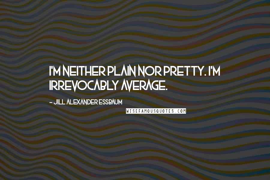 Jill Alexander Essbaum Quotes: I'm neither plain nor pretty. I'm irrevocably average.