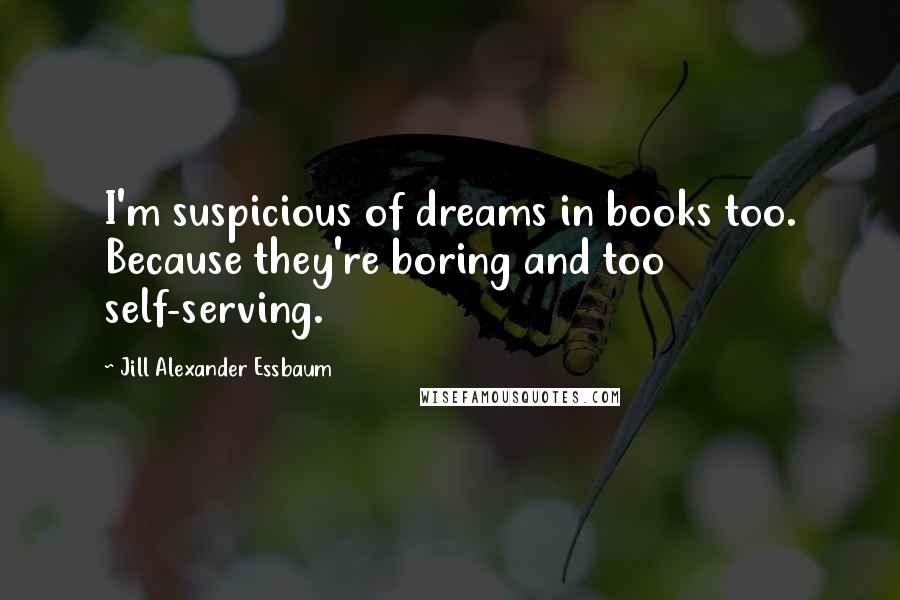 Jill Alexander Essbaum Quotes: I'm suspicious of dreams in books too. Because they're boring and too self-serving.